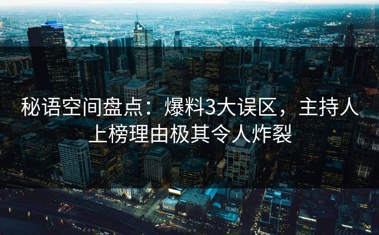 秘语空间盘点：爆料3大误区，主持人上榜理由极其令人炸裂