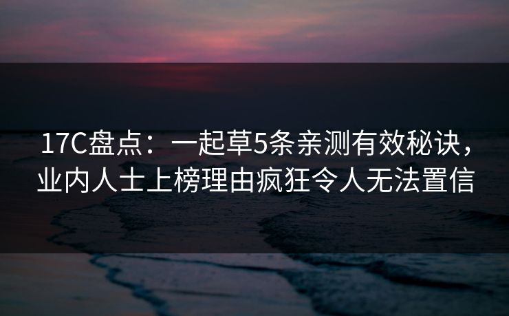 17C盘点：一起草5条亲测有效秘诀，业内人士上榜理由疯狂令人无法置信