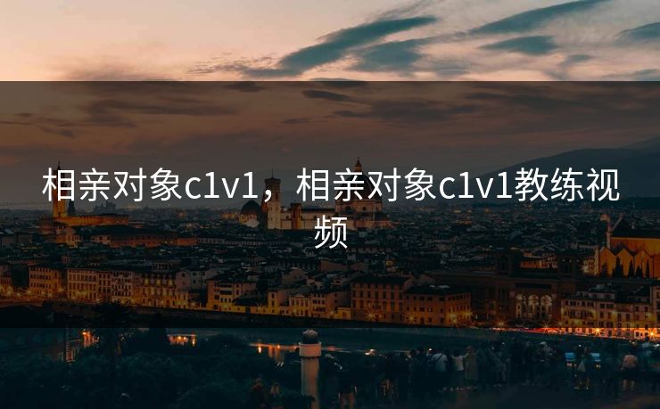 相亲对象c1v1，相亲对象c1v1教练视频