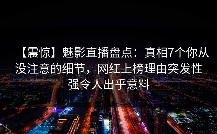 【震惊】魅影直播盘点：真相7个你从没注意的细节，网红上榜理由突发性强令人出乎意料