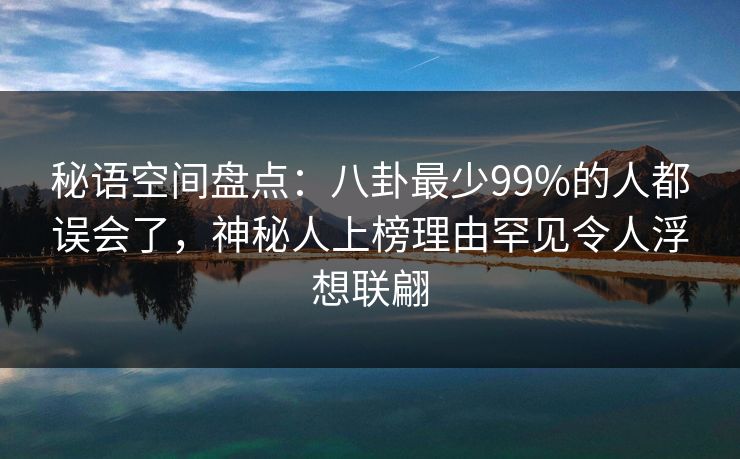秘语空间盘点：八卦最少99%的人都误会了，神秘人上榜理由罕见令人浮想联翩
