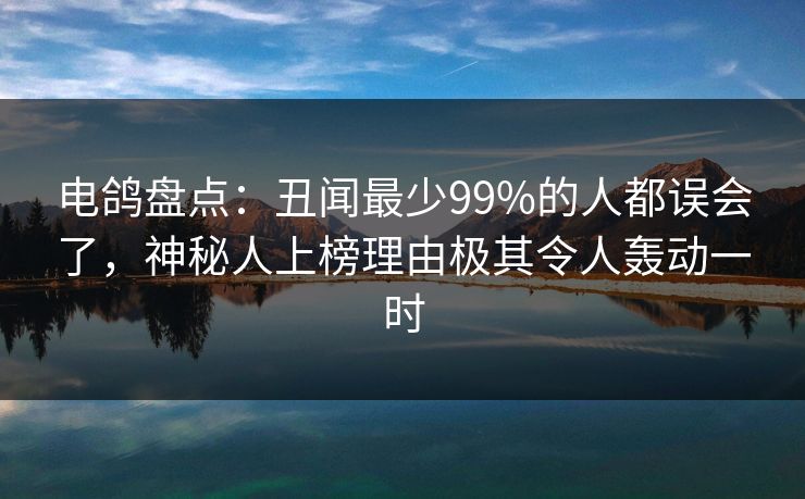 电鸽盘点：丑闻最少99%的人都误会了，神秘人上榜理由极其令人轰动一时
