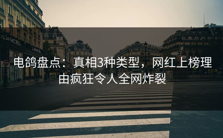 电鸽盘点：真相3种类型，网红上榜理由疯狂令人全网炸裂