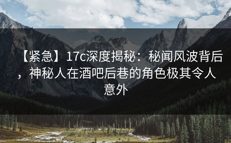 【紧急】17c深度揭秘：秘闻风波背后，神秘人在酒吧后巷的角色极其令人意外