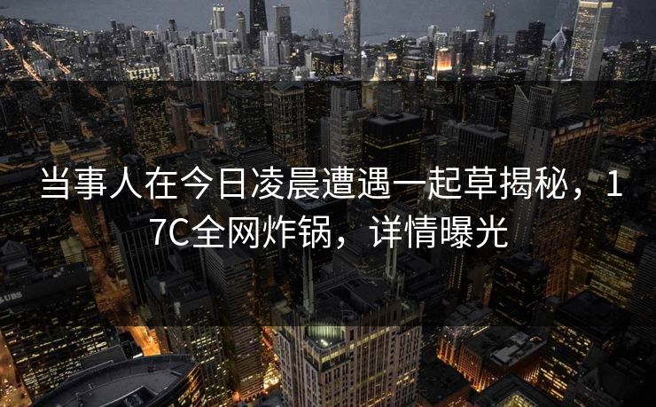 当事人在今日凌晨遭遇一起草揭秘，17C全网炸锅，详情曝光