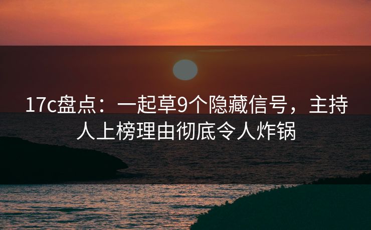 17c盘点:一起草9个隐藏信号,主持人上榜理由彻底令人炸锅 17c盘点:一起草9个隐藏信号,主持人上榜理由彻底令人炸锅