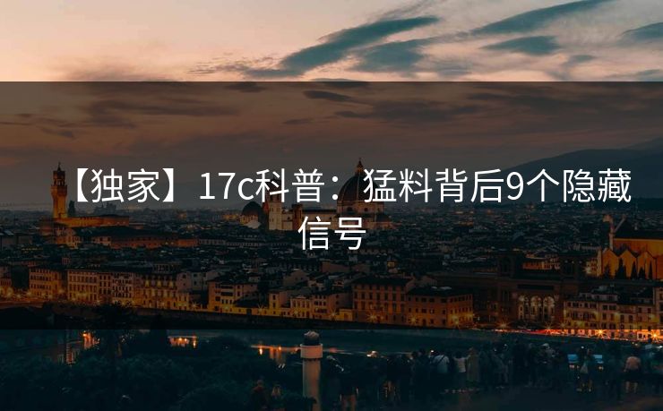 【独家】17c科普:猛料背后9个隐藏信号 【独家】17c科普:猛料背后9个隐藏信号