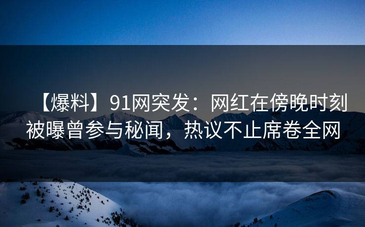 【爆料】91网突发：网红在傍晚时刻被曝曾参与秘闻，热议不止席卷全网