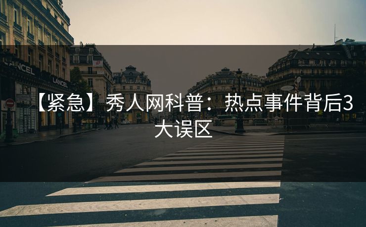 【紧急】秀人网科普：热点事件背后3大误区