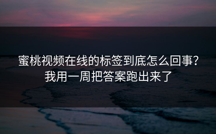 蜜桃视频在线的标签到底怎么回事？我用一周把答案跑出来了