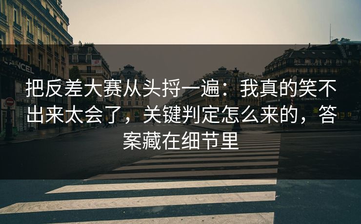 把反差大赛从头捋一遍:我真的笑不出来太会了,关键判定怎么来的,答案藏在细节里 把反差大赛从头捋一遍:我真的笑不出来太会了,关键判定怎么来的,答案藏在细节里