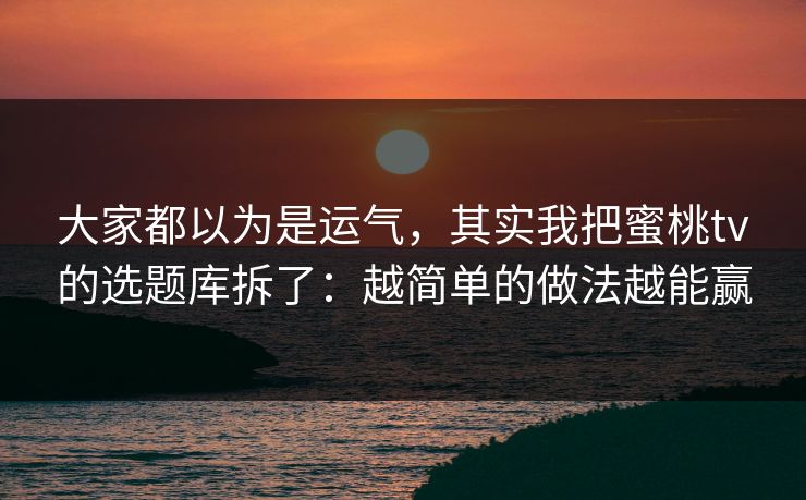 大家都以为是运气,其实我把蜜桃tv的选题库拆了:越简单的做法越能赢 大家都以为是运气,其实我把蜜桃tv的选题库拆了:越简单的做法越能赢