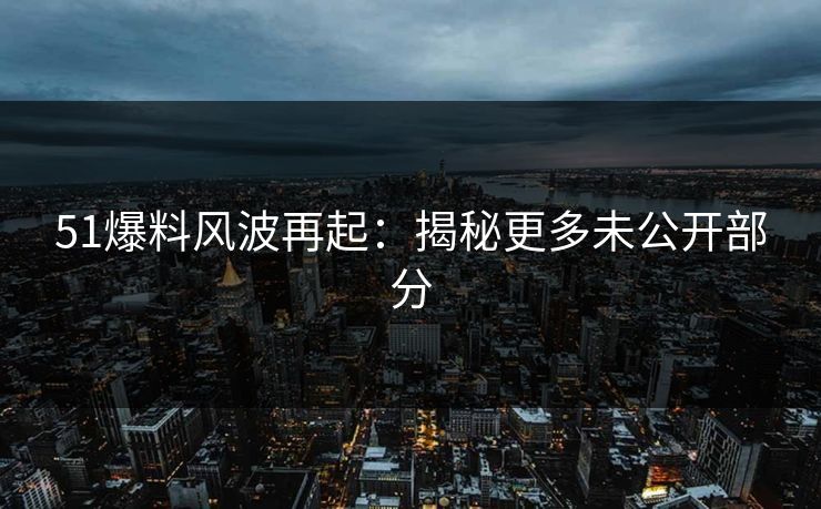 51爆料风波再起：揭秘更多未公开部分