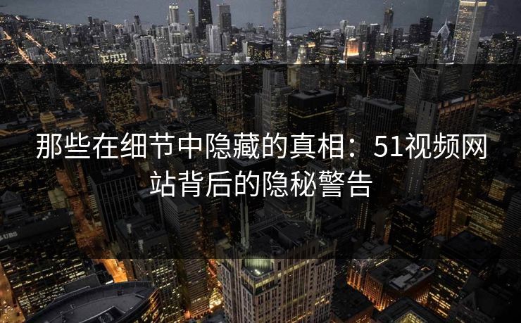 那些在细节中隐藏的真相：51视频网站背后的隐秘警告